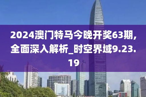 2024澳门特马今晚开奖63期,全面深入解析_时空界域9.23.19
