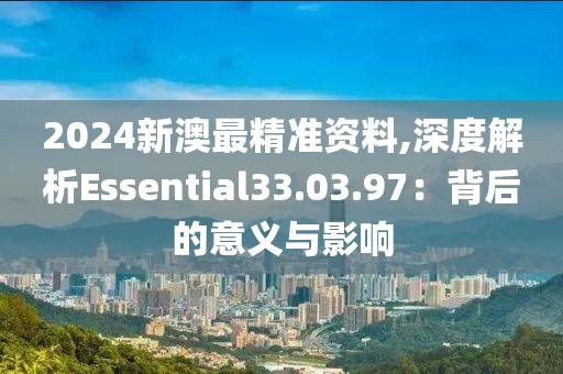 2024新澳最精准资料,深度解析Essential33.03.97：背后的意义与影响
