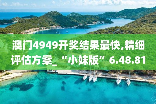 澳门4949开奖结果最快,精细评估方案_“小妹版”6.48.81
