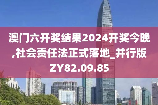 澳门六开奖结果2024开奖今晚,社会责任法正式落地_并行版ZY82.09.85