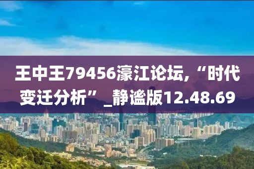 王中王79456濠江论坛,“时代变迁分析”_静谧版12.48.69