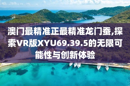 澳门最精准正最精准龙门蚕,探索VR版XYU69.39.5的无限可能性与创新体验