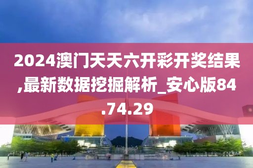 2024澳门天天六开彩开奖结果,最新数据挖掘解析_安心版84.74.29