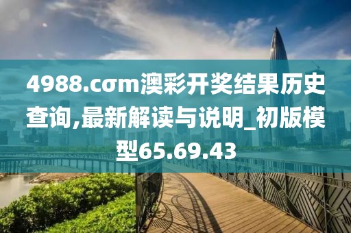 4988.cσm澳彩开奖结果历史查询,最新解读与说明_初版模型65.69.43