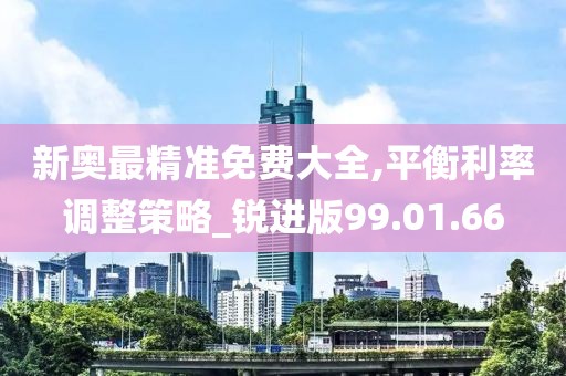 新奥最精准免费大全,平衡利率调整策略_锐进版99.01.66