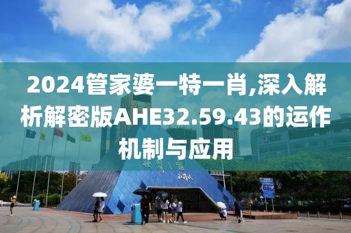 2024管家婆一特一肖,深入解析解密版AHE32.59.43的运作机制与应用