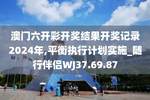 澳门六开彩开奖结果开奖记录2024年,平衡执行计划实施_随行伴侣WJ37.69.87