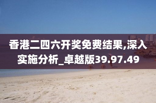 香港二四六开奖免费结果,深入实施分析_卓越版39.97.49