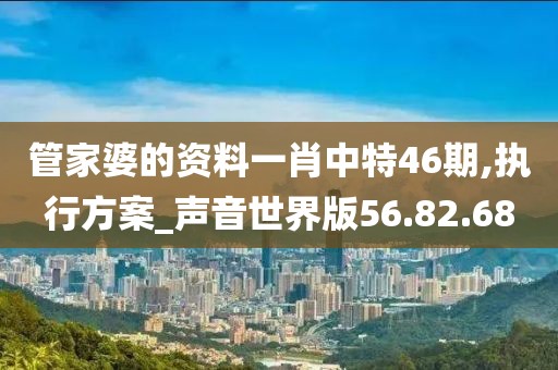 管家婆的资料一肖中特46期,执行方案_声音世界版56.82.68