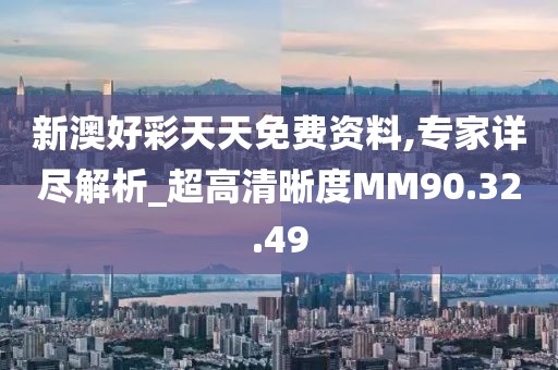 新澳好彩天天免费资料,专家详尽解析_超高清晰度MM90.32.49