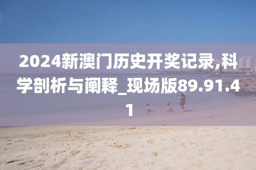 2024新澳门历史开奖记录,科学剖析与阐释_现场版89.91.41