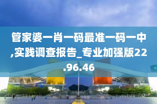 管家婆一肖一码最准一码一中,实践调查报告_专业加强版22.96.46