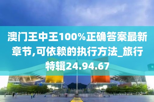 澳门王中王100%正确答案最新章节,可依赖的执行方法_旅行特辑24.94.67