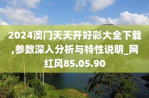 2024澳门天天开好彩大全下载,参数深入分析与特性说明_网红风85.05.90