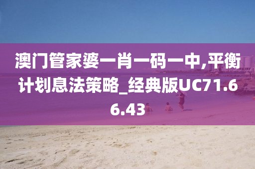 澳门管家婆一肖一码一中,平衡计划息法策略_经典版UC71.66.43