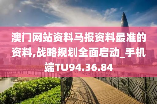 澳门网站资料马报资料最准的资料,战略规划全面启动_手机端TU94.36.84