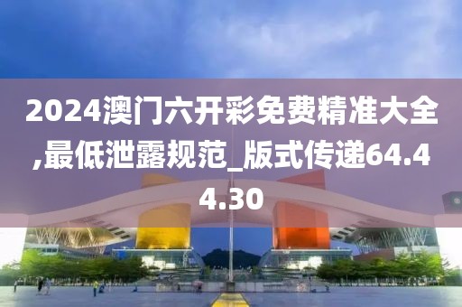 2024澳门六开彩免费精准大全,最低泄露规范_版式传递64.44.30
