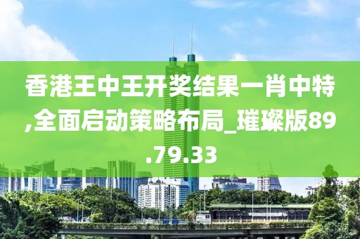 香港王中王开奖结果一肖中特,全面启动策略布局_璀璨版89.79.33