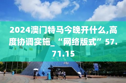 2024澳门特马今晚开什么,高度协调实施_“网络版式”57.71.15