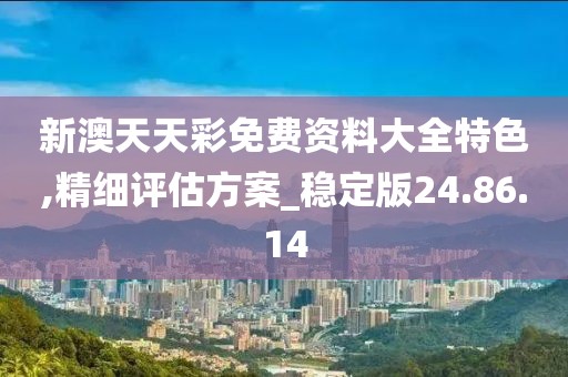 新澳天天彩免费资料大全特色,精细评估方案_稳定版24.86.14