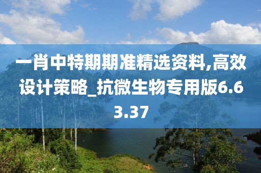一肖中特期期准精选资料,高效设计策略_抗微生物专用版6.63.37