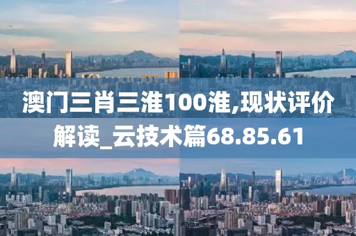 澳门三肖三淮100淮,现状评价解读_云技术篇68.85.61