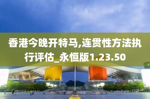 香港今晚开特马,连贯性方法执行评估_永恒版1.23.50