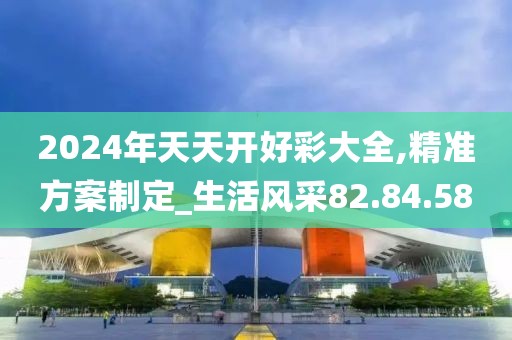 2024年天天开好彩大全,精准方案制定_生活风采82.84.58