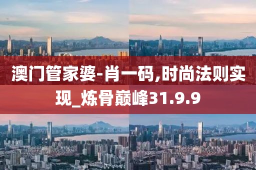 澳门管家婆-肖一码,时尚法则实现_炼骨巅峰31.9.9