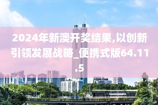 2024年新澳开奖结果,以创新引领发展战略_便携式版64.11.5