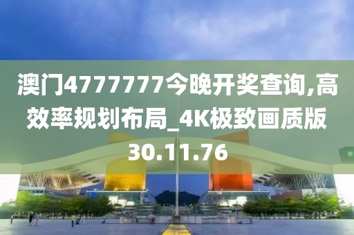 澳门4777777今晚开奖查询,高效率规划布局_4K极致画质版30.11.76