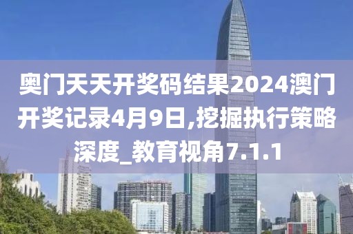 奥门天天开奖码结果2024澳门开奖记录4月9日,挖掘执行策略深度_教育视角7.1.1