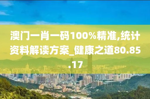 澳门一肖一码100%精准,统计资料解读方案_健康之道80.85.17