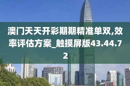 澳门天天开彩期期精准单双,效率评估方案_触摸屏版43.44.72