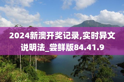 2024新澳开奖记录,实时异文说明法_尝鲜版84.41.9