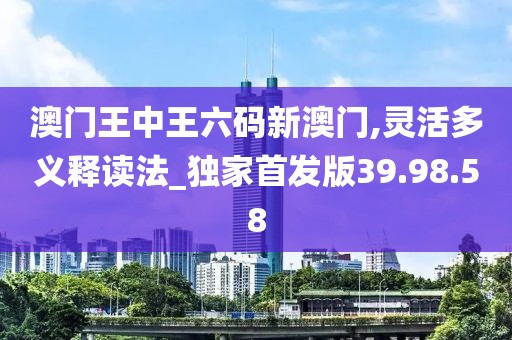 澳门王中王六码新澳门,灵活多义释读法_独家首发版39.98.58