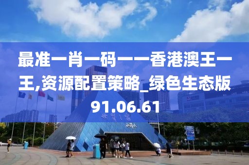 最准一肖一码一一香港澳王一王,资源配置策略_绿色生态版91.06.61