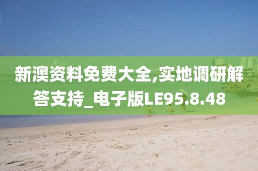 新澳资料免费大全,实地调研解答支持_电子版LE95.8.48