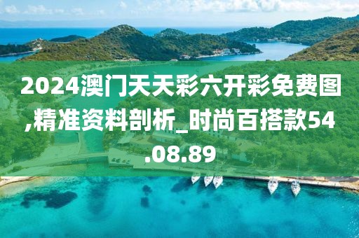 2024澳门天天彩六开彩免费图,精准资料剖析_时尚百搭款54.08.89