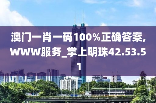 澳门一肖一码100%正确答案,WWW服务_掌上明珠42.53.51