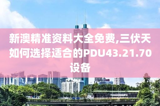 新澳精准资料大全免费,三伏天如何选择适合的PDU43.21.70设备