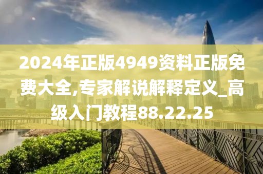 2024年正版4949资料正版免费大全,专家解说解释定义_高级入门教程88.22.25