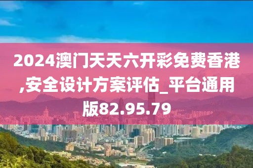 2024澳门天天六开彩免费香港,安全设计方案评估_平台通用版82.95.79