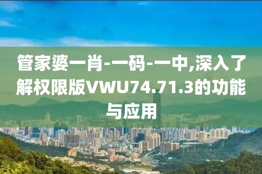 管家婆一肖-一码-一中,深入了解权限版VWU74.71.3的功能与应用