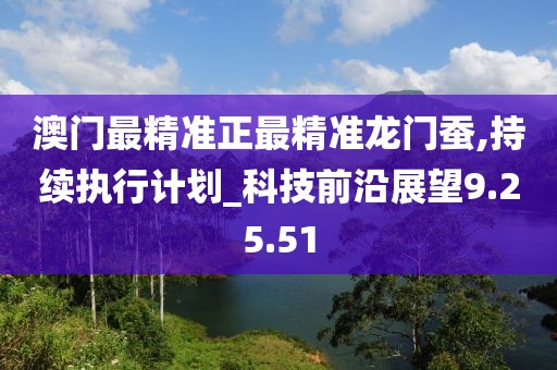 澳门最精准正最精准龙门蚕,持续执行计划_科技前沿展望9.25.51