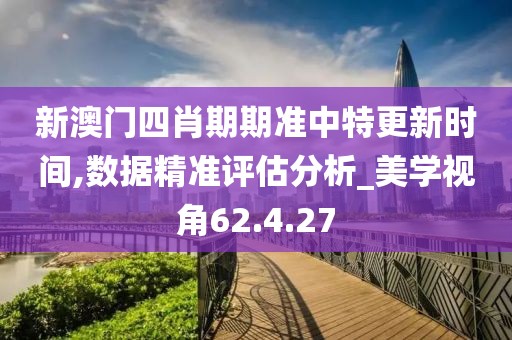 新澳门四肖期期准中特更新时间,数据精准评估分析_美学视角62.4.27