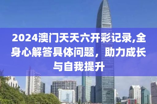 2024澳门天天六开彩记录,全身心解答具体问题，助力成长与自我提升