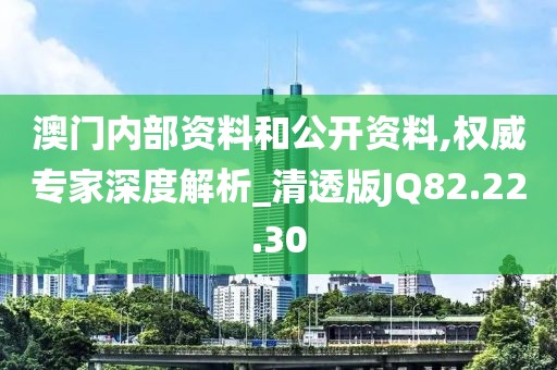 澳门内部资料和公开资料,权威专家深度解析_清透版JQ82.22.30