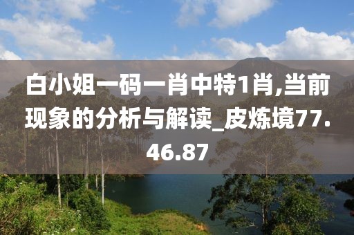 白小姐一码一肖中特1肖,当前现象的分析与解读_皮炼境77.46.87