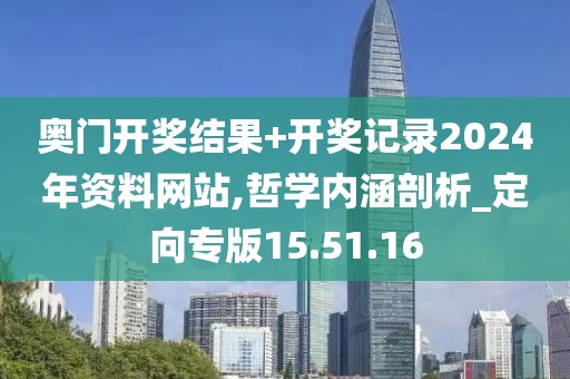 奥门开奖结果+开奖记录2024年资料网站,哲学内涵剖析_定向专版15.51.16